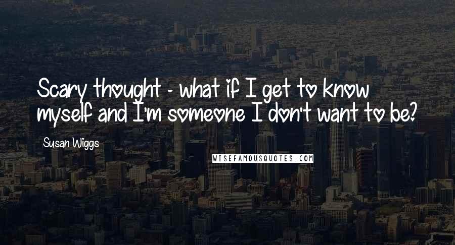 Susan Wiggs quotes: Scary thought - what if I get to know myself and I'm someone I don't want to be?