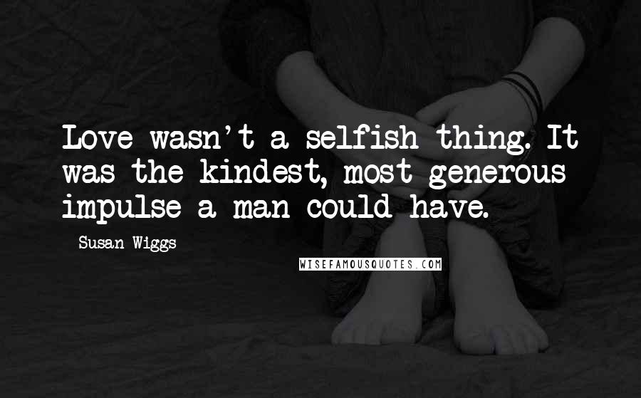 Susan Wiggs quotes: Love wasn't a selfish thing. It was the kindest, most generous impulse a man could have.