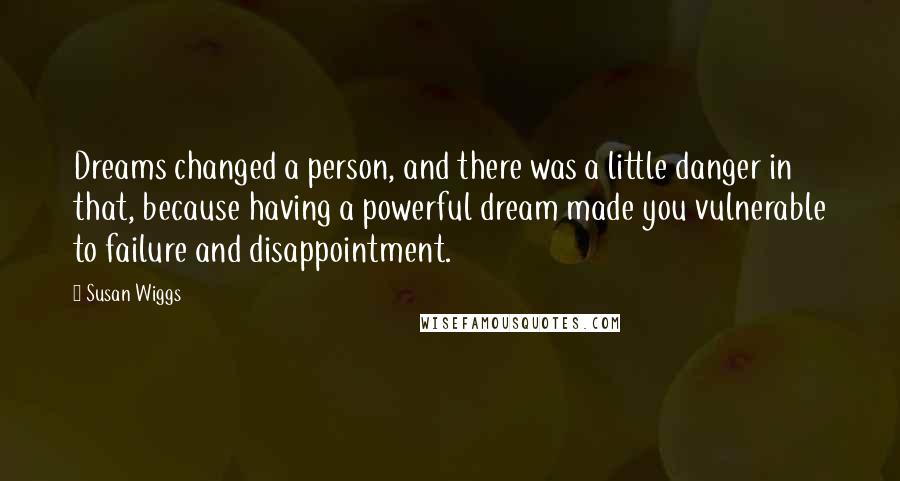 Susan Wiggs quotes: Dreams changed a person, and there was a little danger in that, because having a powerful dream made you vulnerable to failure and disappointment.