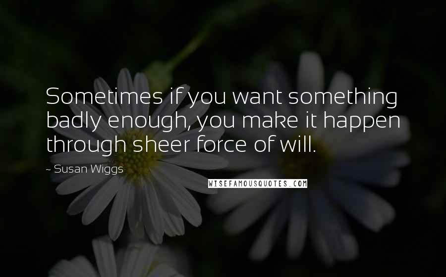 Susan Wiggs quotes: Sometimes if you want something badly enough, you make it happen through sheer force of will.