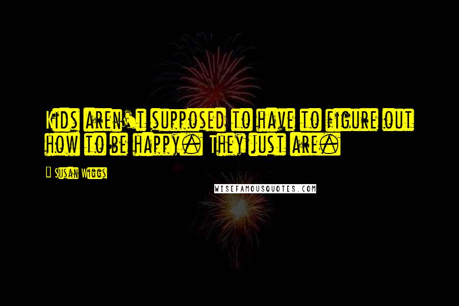 Susan Wiggs quotes: Kids aren't supposed to have to figure out how to be happy. They just are.