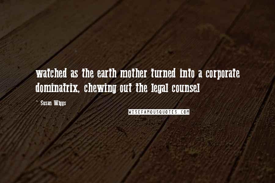 Susan Wiggs quotes: watched as the earth mother turned into a corporate dominatrix, chewing out the legal counsel