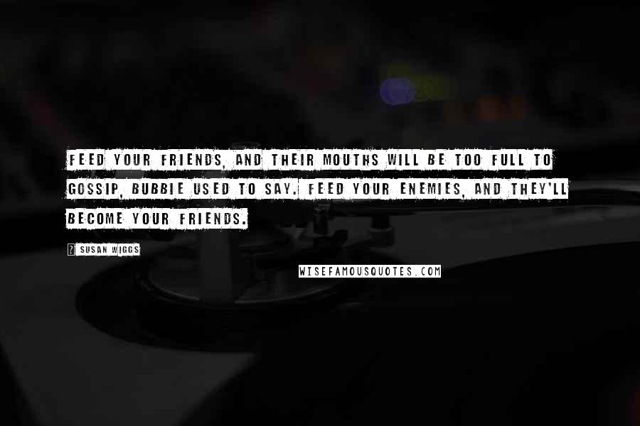 Susan Wiggs quotes: Feed your friends, and their mouths will be too full to gossip, Bubbie used to say. Feed your enemies, and they'll become your friends. Susan Wiggs quotes: Feed your friends, and their mouths will be too full to gossip, Bubbie used to say. Feed your enemies, and they'll become your friends.