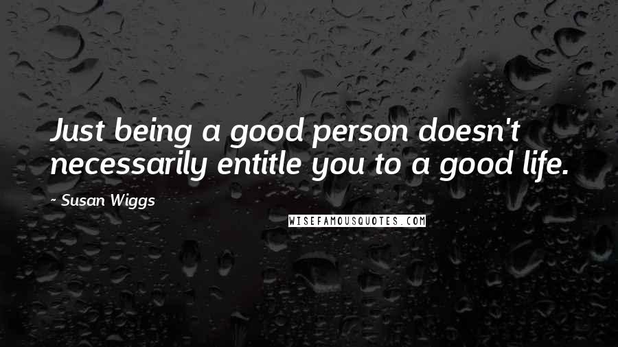 Susan Wiggs quotes: Just being a good person doesn't necessarily entitle you to a good life.