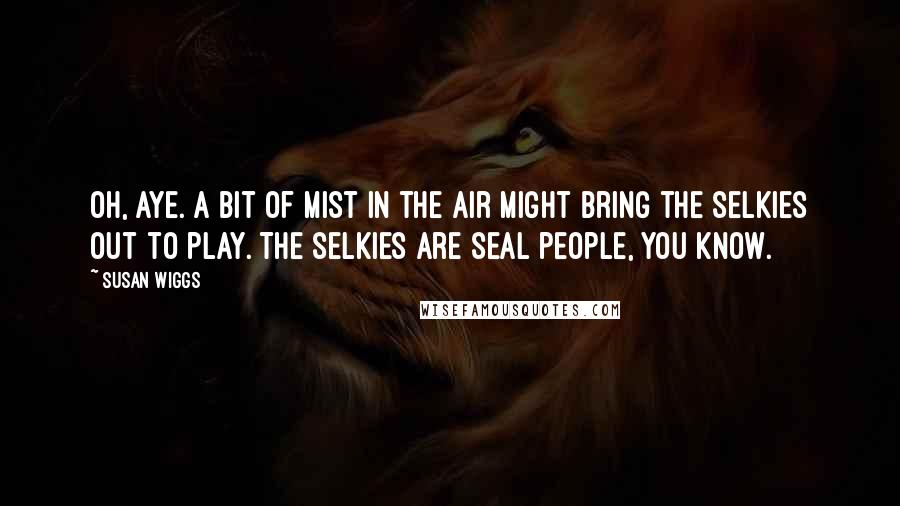 Susan Wiggs quotes: Oh, aye. A bit of mist in the air might bring the selkies out to play. The selkies are seal people, you know.