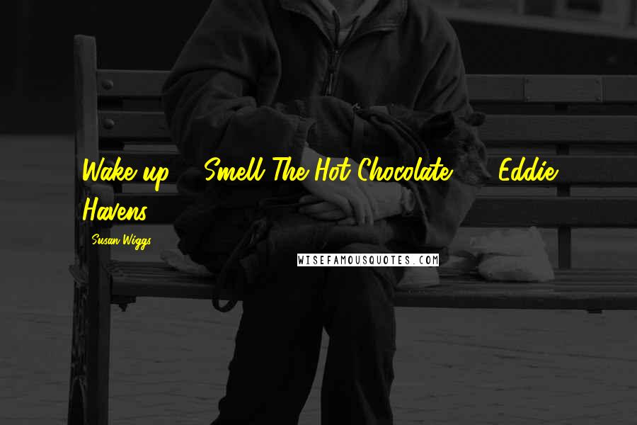 Susan Wiggs quotes: Wake up & Smell The Hot Chocolate ! ~ Eddie Havens