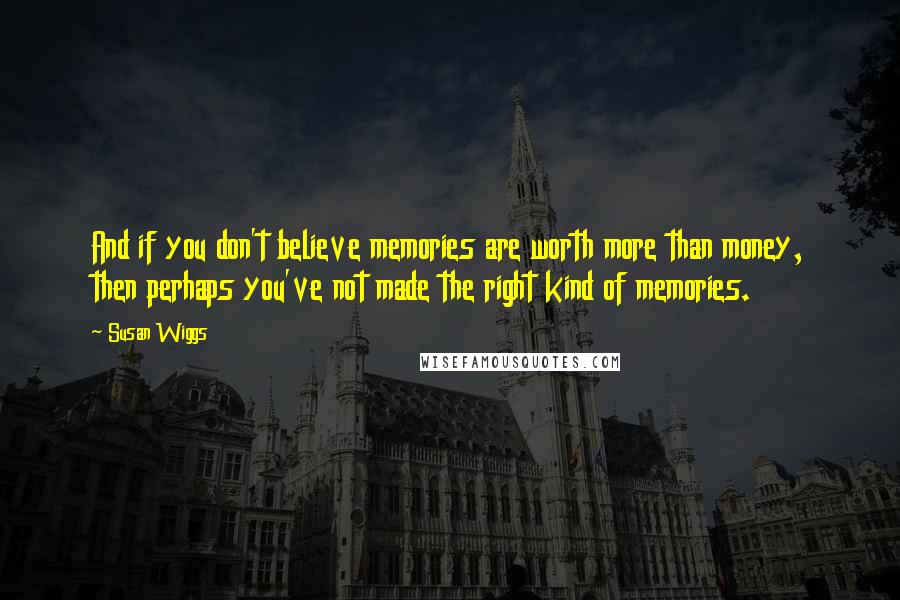 Susan Wiggs quotes: And if you don't believe memories are worth more than money, then perhaps you've not made the right kind of memories.