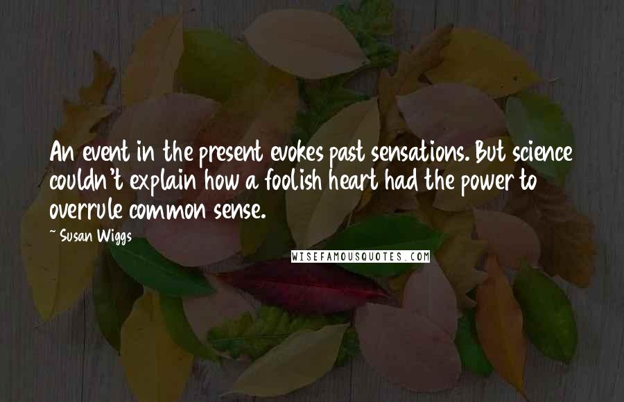 Susan Wiggs quotes: An event in the present evokes past sensations. But science couldn't explain how a foolish heart had the power to overrule common sense.