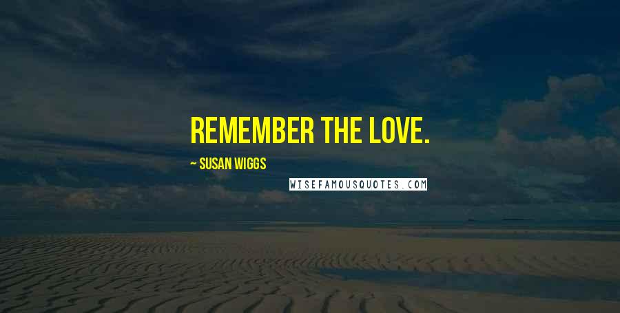 Susan Wiggs quotes: remember the love.