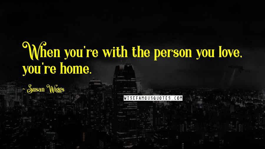 Susan Wiggs quotes: When you're with the person you love, you're home.