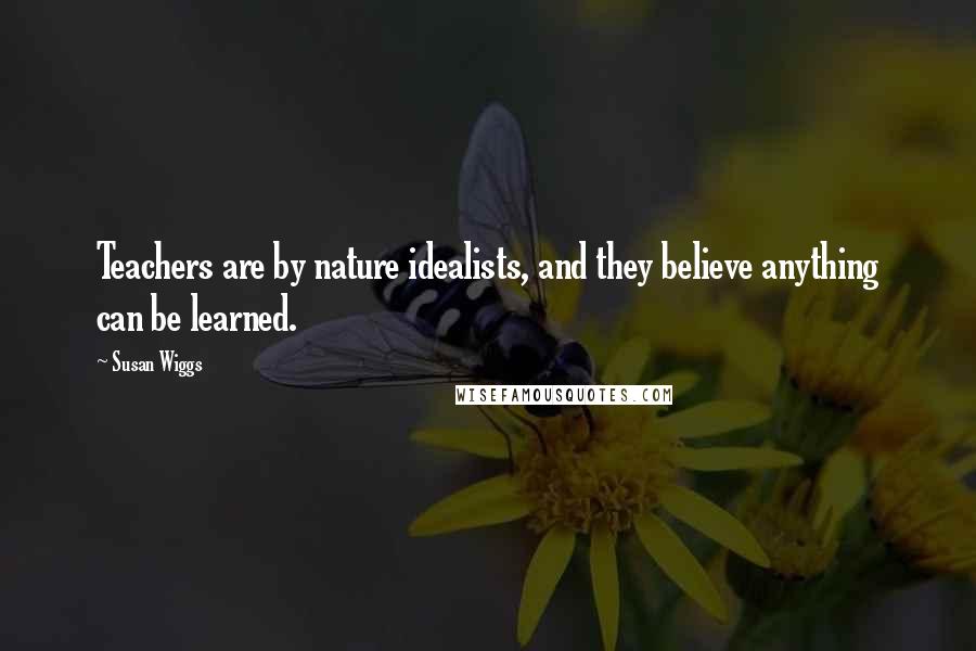 Susan Wiggs quotes: Teachers are by nature idealists, and they believe anything can be learned.