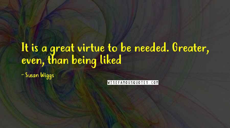 Susan Wiggs quotes: It is a great virtue to be needed. Greater, even, than being liked