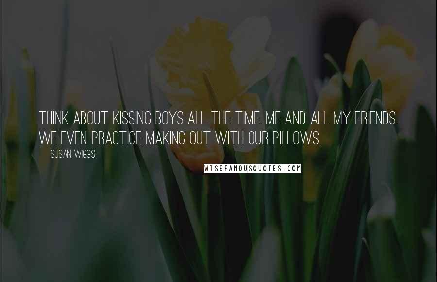 Susan Wiggs quotes: Think about kissing boys all the time. Me and all my friends. We even practice making out with our pillows. Susan Wiggs quotes: Think about kissing boys all the time. Me and all my friends. We even practice making out with our pillows.