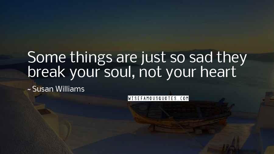 Susan Williams quotes: Some things are just so sad they break your soul, not your heart