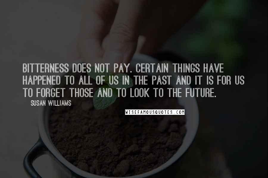 Susan Williams quotes: Bitterness does not pay. Certain things have happened to all of us in the past and it is for us to forget those and to look to the future.