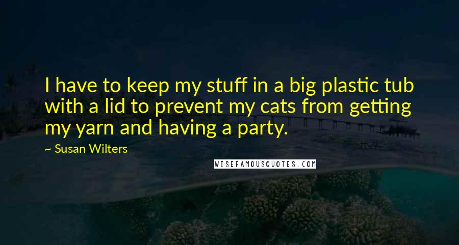 Susan Wilters quotes: I have to keep my stuff in a big plastic tub with a lid to prevent my cats from getting my yarn and having a party.