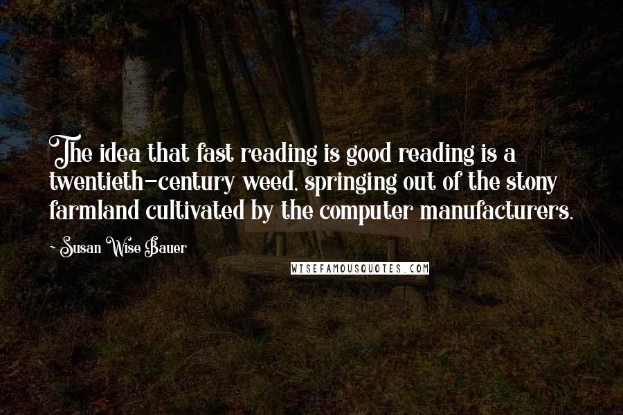 Susan Wise Bauer quotes: The idea that fast reading is good reading is a twentieth-century weed, springing out of the stony farmland cultivated by the computer manufacturers.