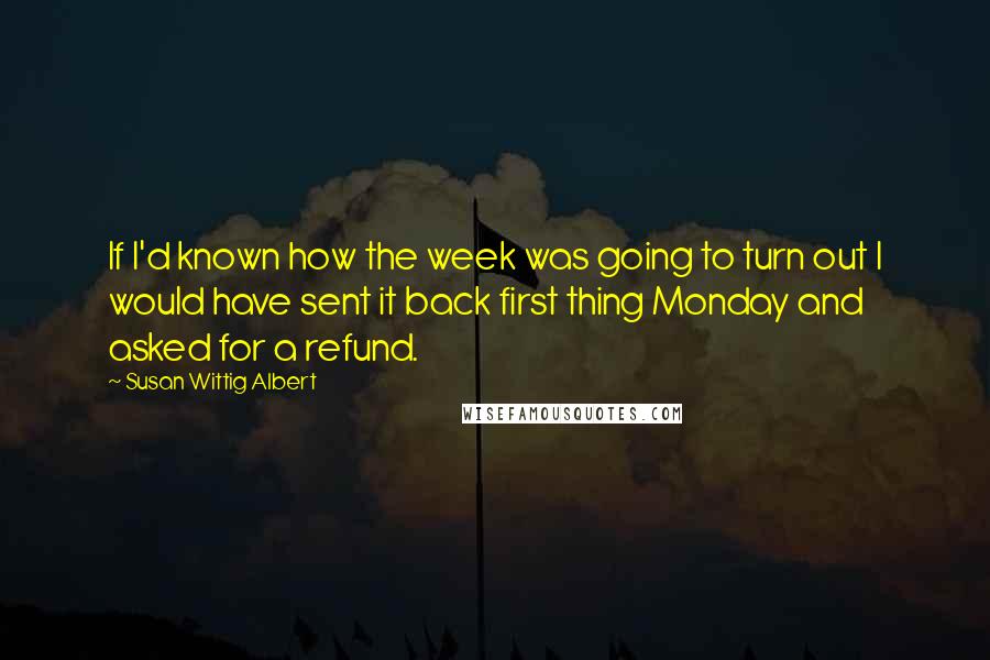 Susan Wittig Albert quotes: If I'd known how the week was going to turn out I would have sent it back first thing Monday and asked for a refund.