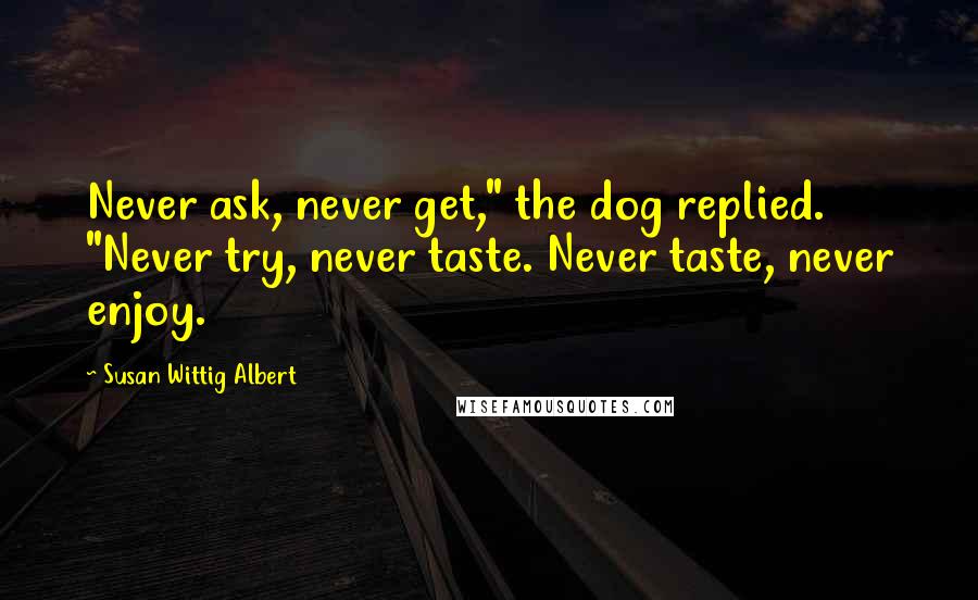 Susan Wittig Albert quotes: Never ask, never get," the dog replied. "Never try, never taste. Never taste, never enjoy.