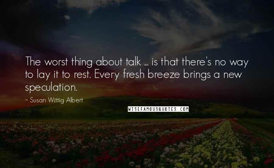 Susan Wittig Albert quotes: The worst thing about talk ... is that there's no way to lay it to rest. Every fresh breeze brings a new speculation.