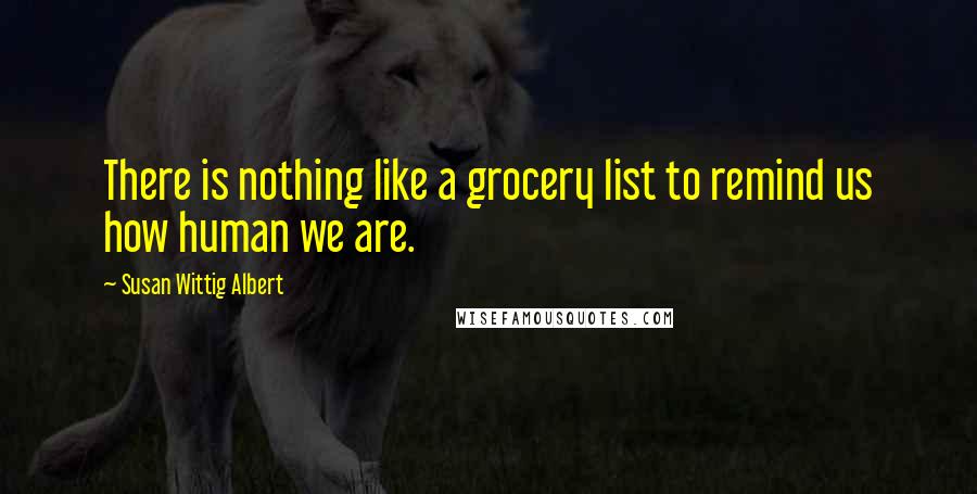 Susan Wittig Albert quotes: There is nothing like a grocery list to remind us how human we are.