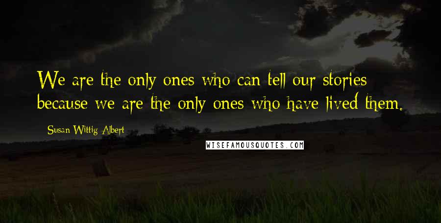 Susan Wittig Albert quotes: We are the only ones who can tell our stories because we are the only ones who have lived them.
