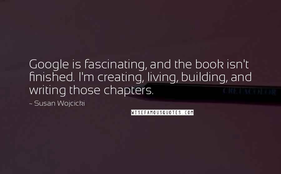 Susan Wojcicki quotes: Google is fascinating, and the book isn't finished. I'm creating, living, building, and writing those chapters.