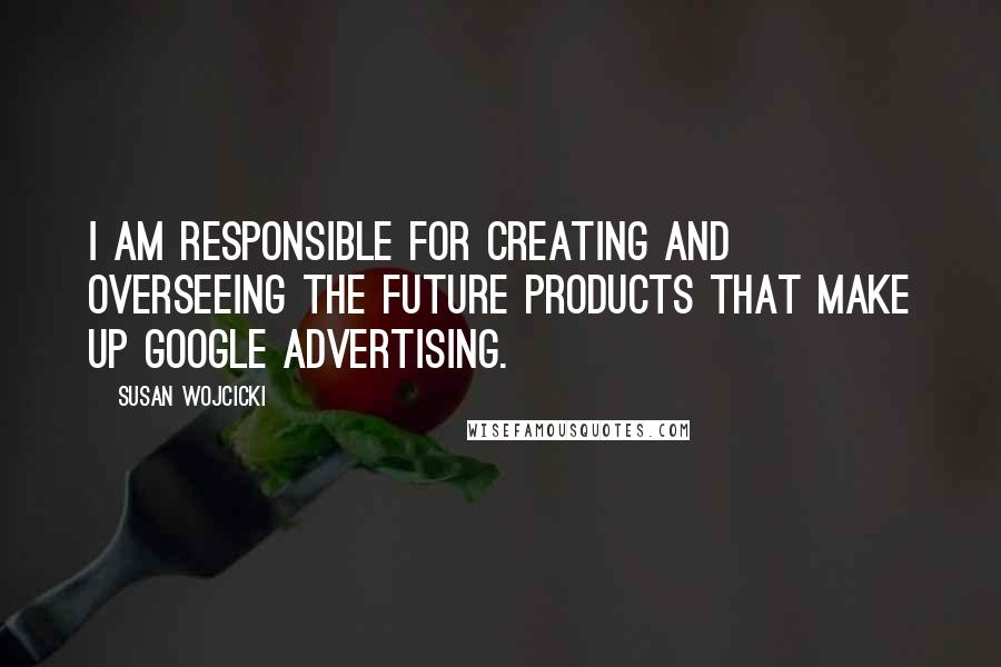 Susan Wojcicki quotes: I am responsible for creating and overseeing the future products that make up Google Advertising.