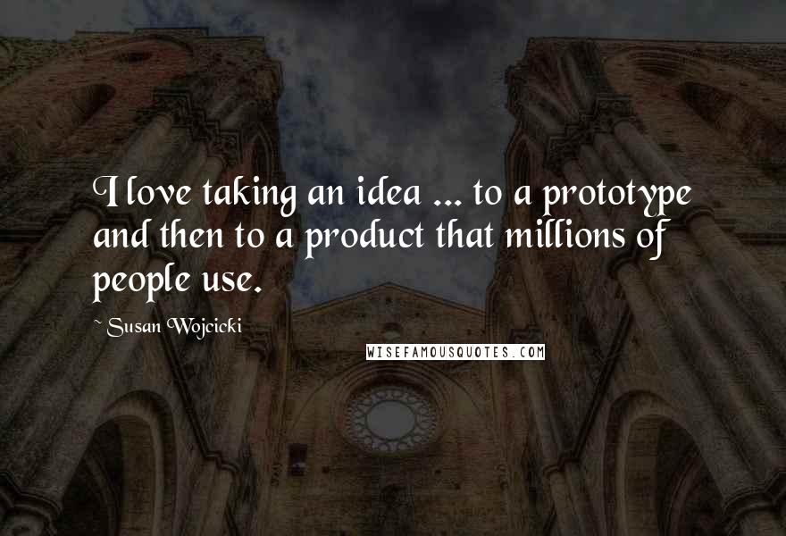 Susan Wojcicki quotes: I love taking an idea ... to a prototype and then to a product that millions of people use.