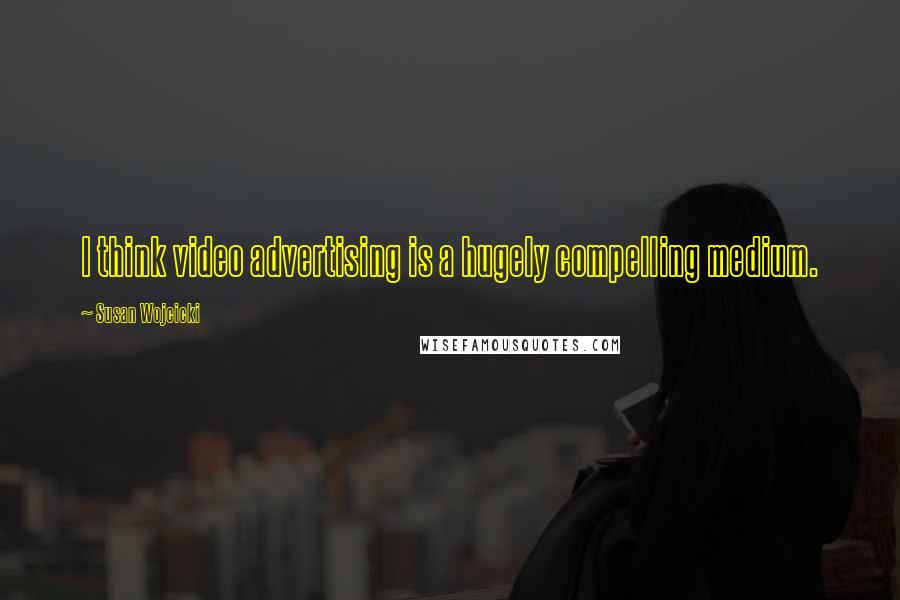 Susan Wojcicki quotes: I think video advertising is a hugely compelling medium.