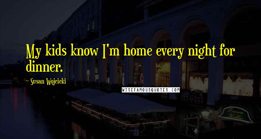 Susan Wojcicki quotes: My kids know I'm home every night for dinner.