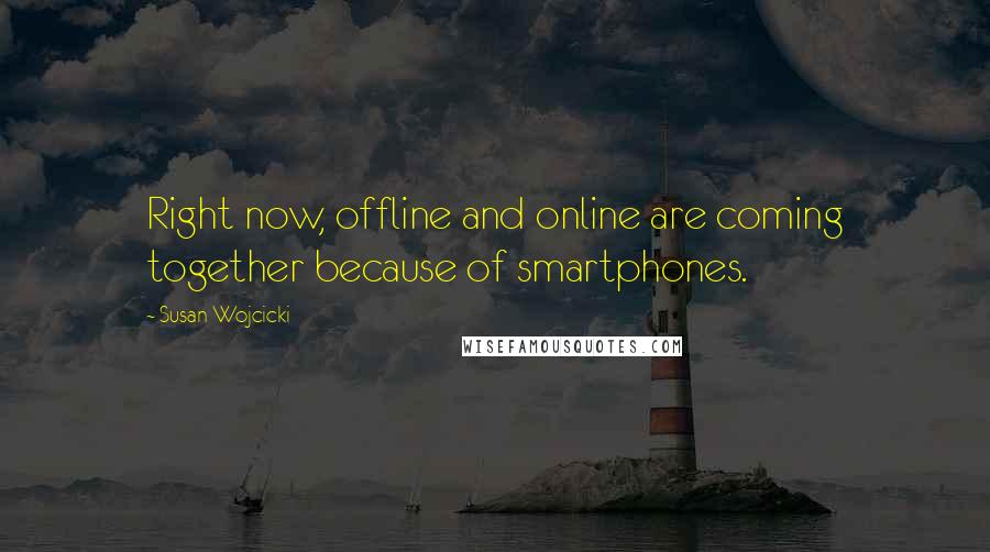 Susan Wojcicki quotes: Right now, offline and online are coming together because of smartphones.