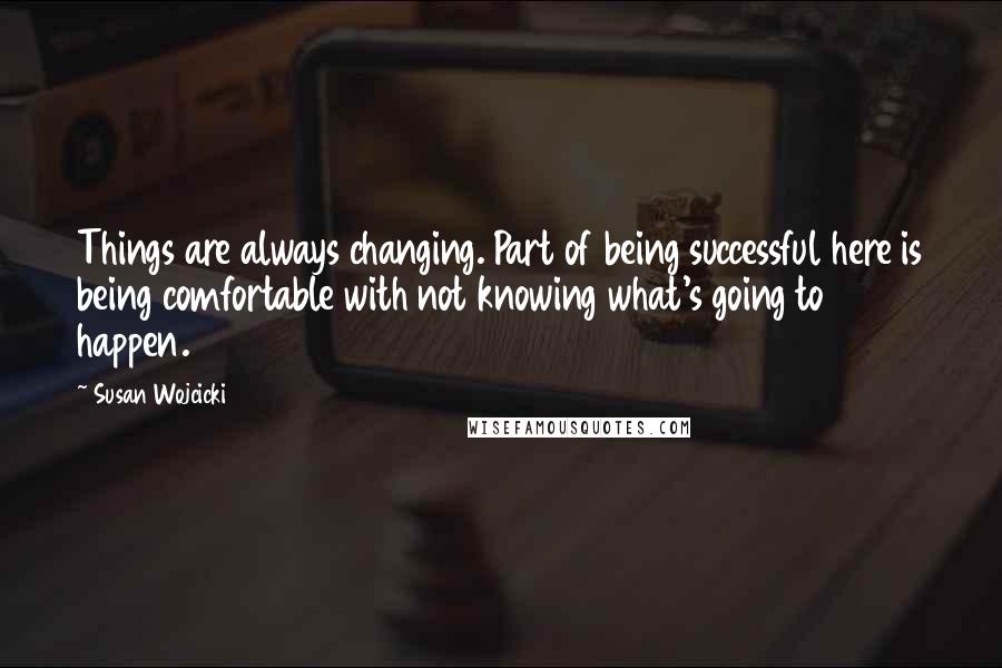 Susan Wojcicki quotes: Things are always changing. Part of being successful here is being comfortable with not knowing what's going to happen. Susan Wojcicki quotes: Things are always changing. Part of being successful here is being comfortable with not knowing what's going to happen.
