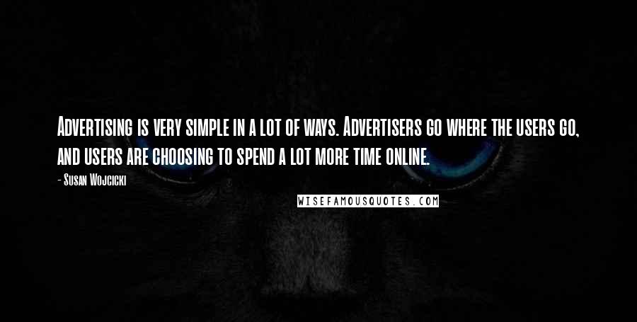 Susan Wojcicki quotes: Advertising is very simple in a lot of ways. Advertisers go where the users go, and users are choosing to spend a lot more time online.