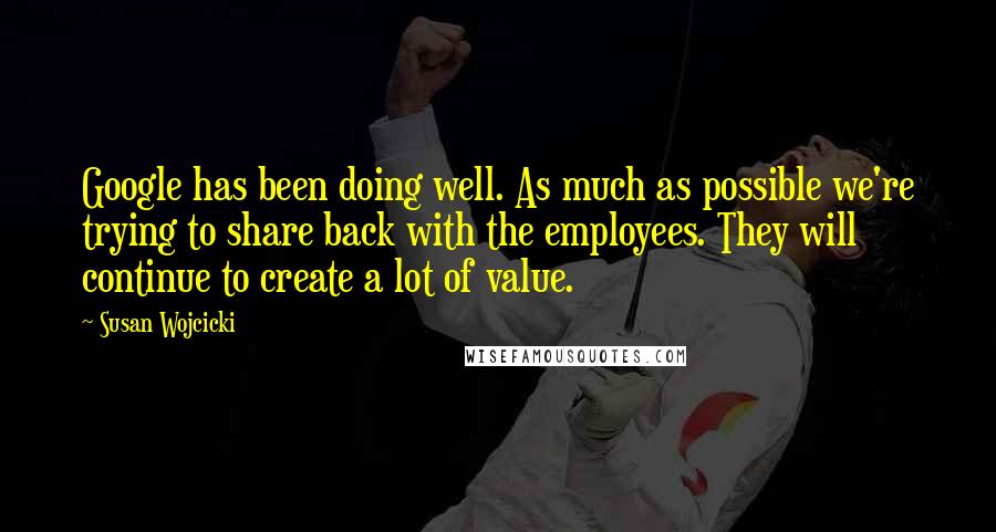 Susan Wojcicki quotes: Google has been doing well. As much as possible we're trying to share back with the employees. They will continue to create a lot of value. Susan Wojcicki quotes: Google has been doing well. As much as possible we're trying to share back with the employees. They will continue to create a lot of value.