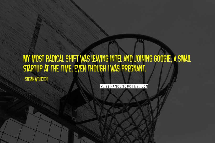 Susan Wojcicki quotes: My most radical shift was leaving Intel and joining Google, a small startup at the time, even though I was pregnant. Susan Wojcicki quotes: My most radical shift was leaving Intel and joining Google, a small startup at the time, even though I was pregnant.