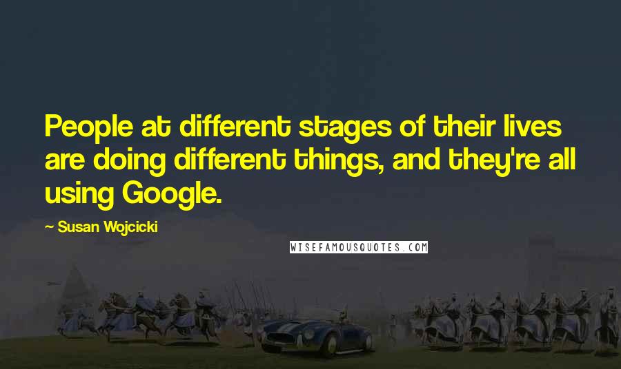 Susan Wojcicki quotes: People at different stages of their lives are doing different things, and they're all using Google.