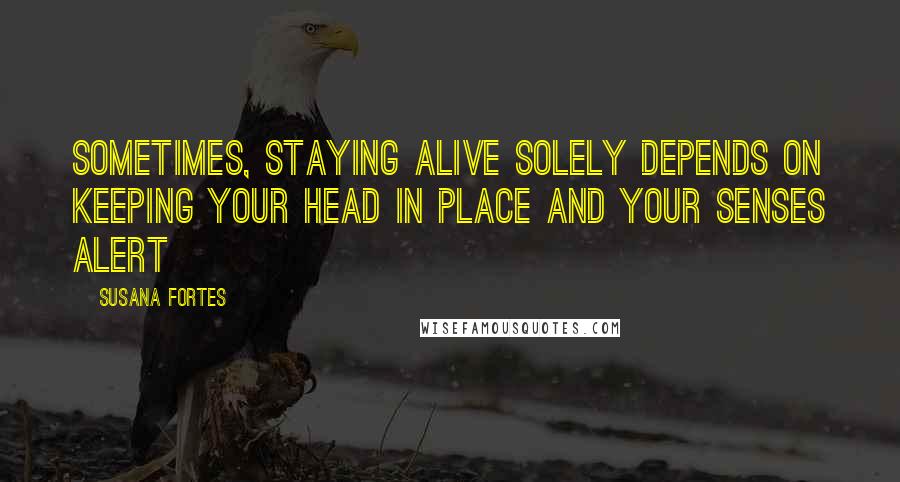 Susana Fortes quotes: Sometimes, staying alive solely depends on keeping your head in place and your senses alert