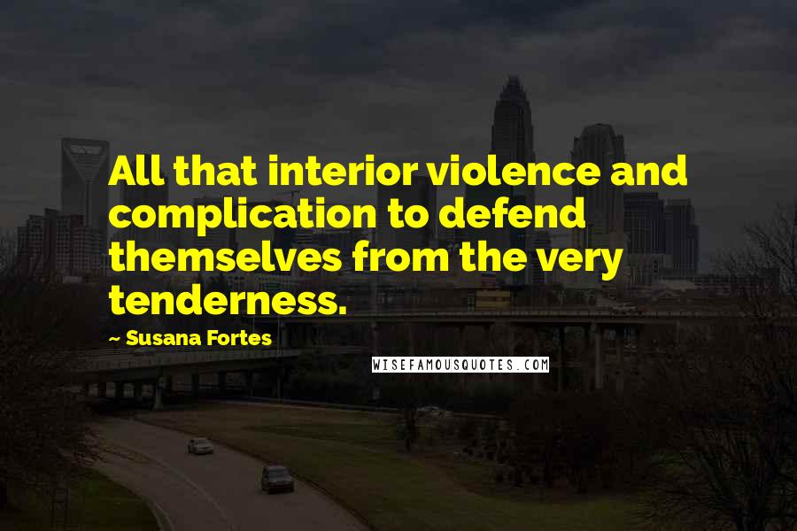 Susana Fortes quotes: All that interior violence and complication to defend themselves from the very tenderness.