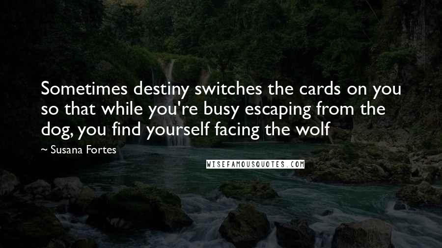 Susana Fortes quotes: Sometimes destiny switches the cards on you so that while you're busy escaping from the dog, you find yourself facing the wolf