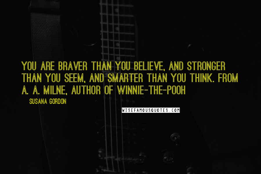 Susana Gordon quotes: You are braver than you believe, and stronger than you seem, and smarter than you think. From A. A. Milne, author of Winnie-the-Pooh