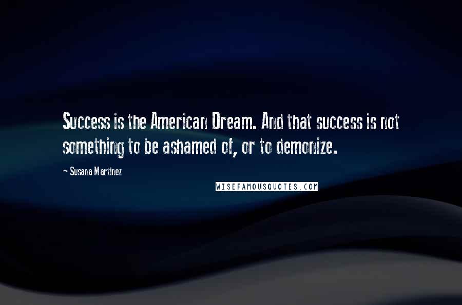 Susana Martinez quotes: Success is the American Dream. And that success is not something to be ashamed of, or to demonize.