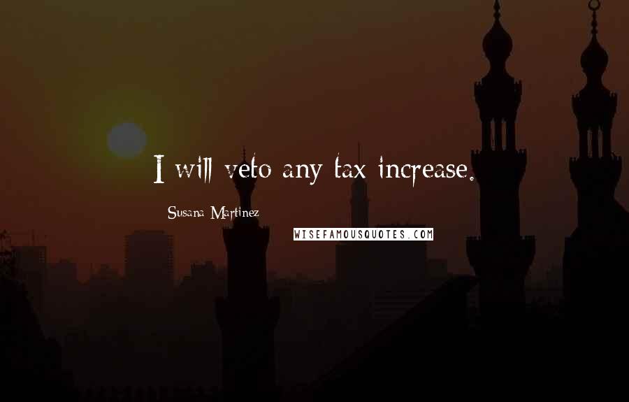 Susana Martinez quotes: I will veto any tax increase.