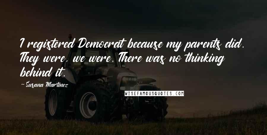 Susana Martinez quotes: I registered Democrat because my parents did. They were, we were. There was no thinking behind it.