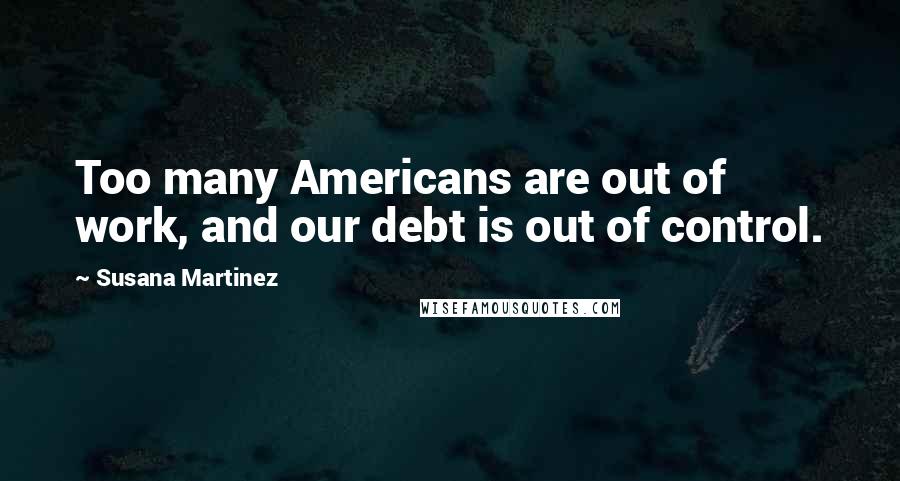 Susana Martinez quotes: Too many Americans are out of work, and our debt is out of control.