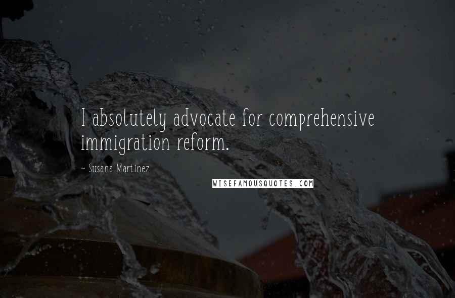 Susana Martinez quotes: I absolutely advocate for comprehensive immigration reform.