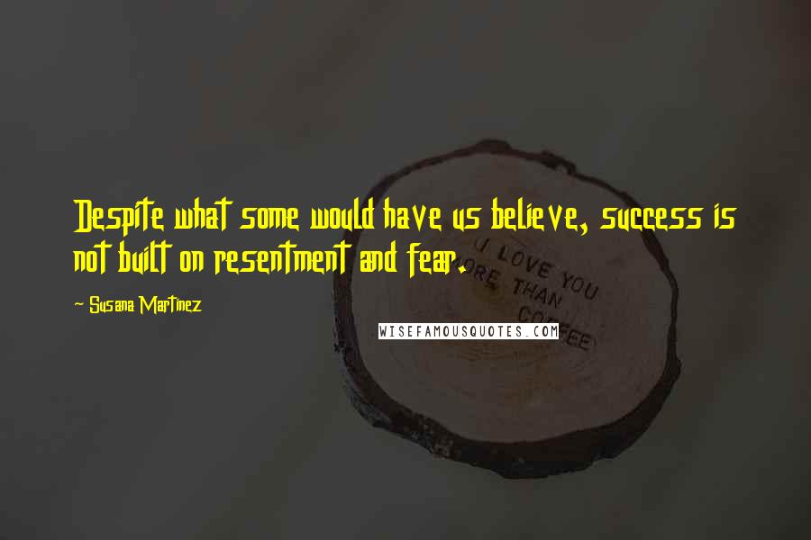 Susana Martinez quotes: Despite what some would have us believe, success is not built on resentment and fear.