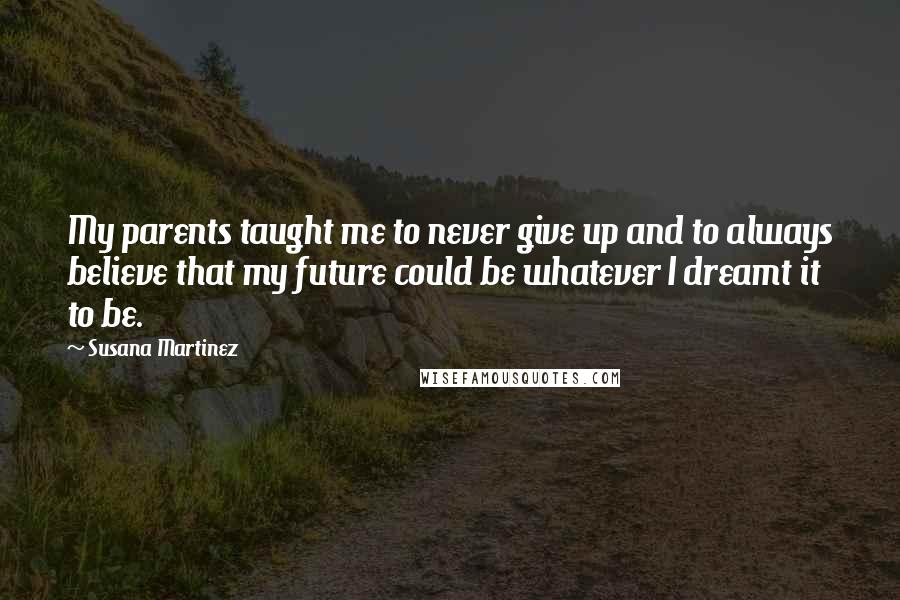 Susana Martinez quotes: My parents taught me to never give up and to always believe that my future could be whatever I dreamt it to be.