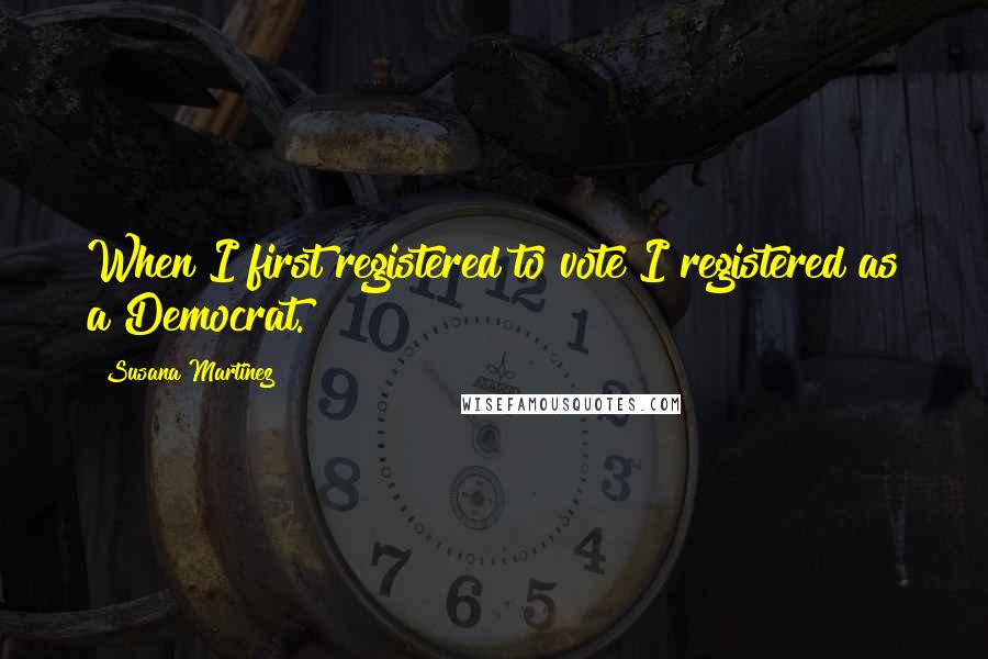 Susana Martinez quotes: When I first registered to vote I registered as a Democrat.