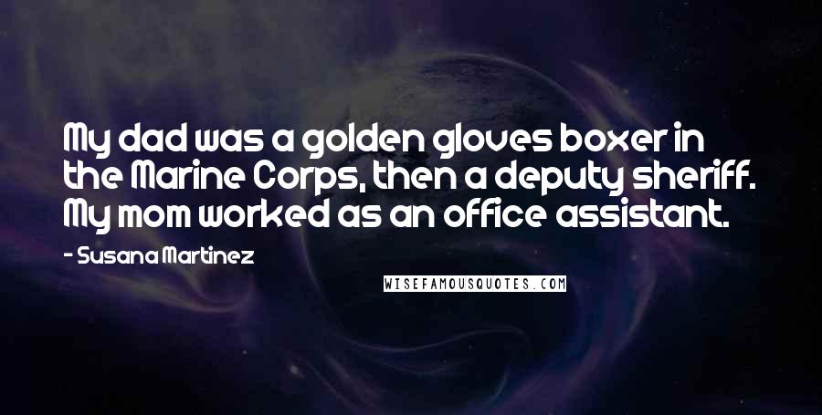 Susana Martinez quotes: My dad was a golden gloves boxer in the Marine Corps, then a deputy sheriff. My mom worked as an office assistant.